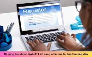 Đăng ký tài khoản Kubet11 dễ dàng nhận ưu đãi tân thủ hấp dẫn