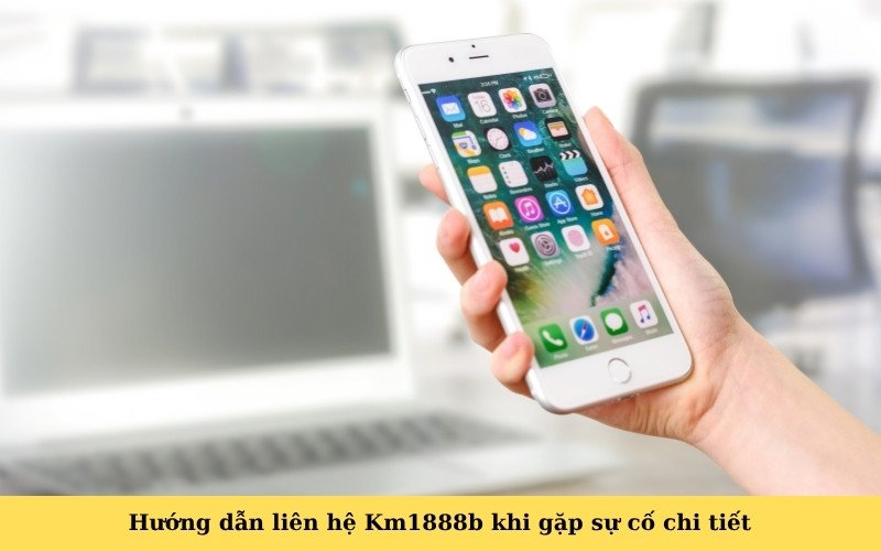 Hướng dẫn liên hệ Km1888b khi gặp sự cố chi tiết