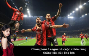 Champions League và cuộc chiến căng thẳng của các ông lớn