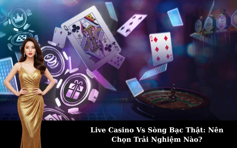 Live Casino Vs Sòng Bạc Thật: Nên Chọn Trải Nghiệm Nào?